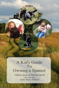 Title: A Kid's Guide To Owning A Spaniel: Written by Kids for Kids, Author: Anne-Marie Millard