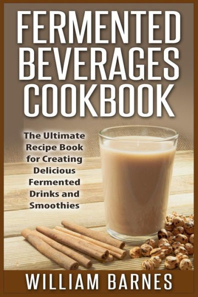 Fermented Beverages Cookbook: The Ultimate Recipe Book for Creating Delicious Fermented Drinks and Smoothies