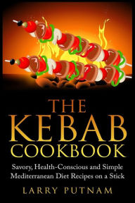 Title: The Kebab Cookbook: Savory, Health-Conscious and Simple Mediterranean Diet Recipes on a Stick, Author: Larry Putnam