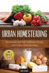 Title: Urban Homesteading: Sustainable and Self Sufficient Living with Urban Homesteading, Author: Joy Louis