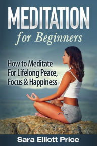 Title: Meditation for Beginners: How to Meditate for Lifelong Peace, Focus and Happiness, Author: Sara Elliott Price
