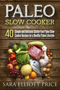 Title: Paleo Slow Cooker: 40 Simple and Delicious Gluten-Free Paleo Slow Cooker Recipes for a Healthy Paleo Lifestyle, Author: Sara Elliott Price