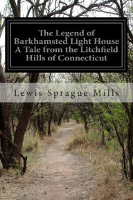 Title: The Legend of Barkhamsted Light House A Tale from the Litchfield Hills of Connecticut, Author: Lewis Sprague Mills