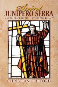 Title: Saint Junipero Serra: Making Sense of the History and Legacy, Author: Christian Clifford