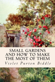 Title: Small Gardens and How to Make the Most of Them, Author: Violet Purton Biddle