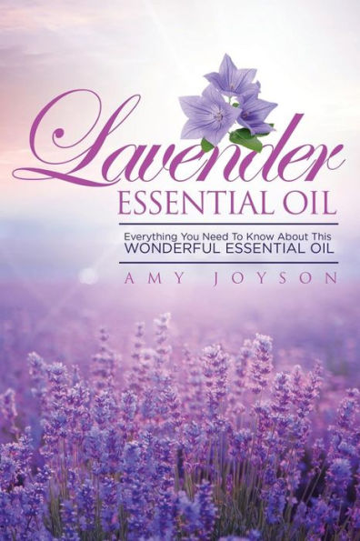 Lavender Essential Oil: Everything You Need To Know About This Wonderful Essential Oil