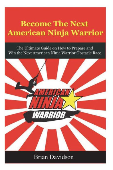 Become the next American Ninja Warrior: The Ultimate Guide on how to Prepare and Win the next American Ninja Warrior Obstacle Race