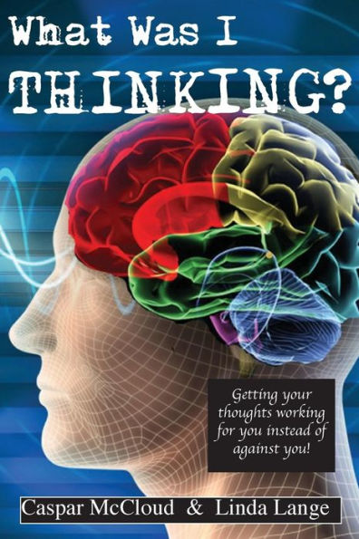 What Was I Thinking?: Get your thoughts working for you not against you
