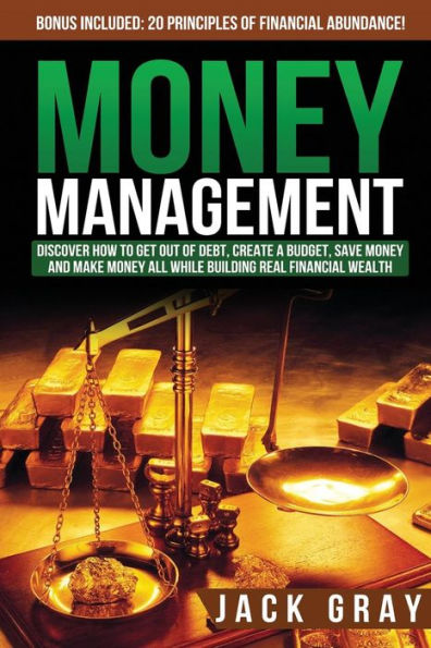 Money Management: Discover How to Get Out of Debt, Create a Budget, Save Money and Make Money All While Building Real Financial Wealth