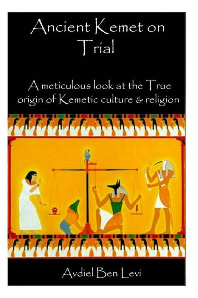 Ancient Kemet On Trial Vol. #1: A Meticulous Look at the True Orgin of Kemetic Culture & Religion