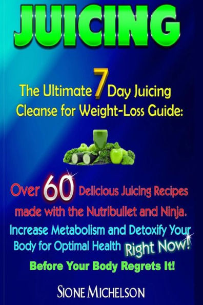 Juicing: The Ultimate 7 Day Juicing Cleanse for Weight-loss Guide: Over 60 Delicious Juicing Recipes made with the Nutribullet and Ninja. Increase Metablism and Detoxify Your Body for Optimal Health Right Now! Before Your Body Regrets It!