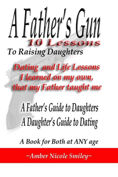 A Father's Gun - 10 Lessons to Raising Daughters: 10 Lessons to Raising Daughters: Dating and Life Lessons I learned on my own, my Father taught me