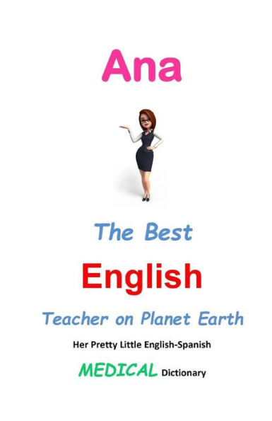 Ana, The Best English Teacher on Planet Earth: Her Pretty Little English-Spanish Medical Dictionary