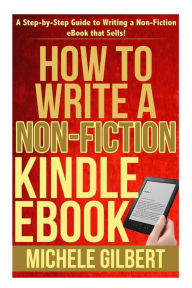 Title: How to Write a Non-Fiction Kindle eBook: A Step-by-Step Guide to Writing a Non-Fiction eBook that Sells!, Author: Michele Gilbert