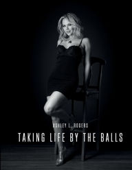 Title: Taking Life by the Balls: Personal Accounts and Motivations for Living a Kick-Ass Life, Author: Ashley L Rogers