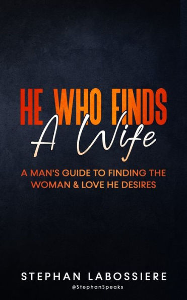 He Who Finds A Wife: A Man's Guide To Finding The Woman & Love He Desires