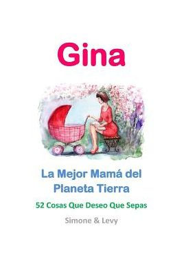Gina, La Mejor Mamá del Planeta Tierra: 52 Cosas Que Deseo Que Sepas