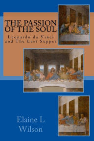 Title: The Passion of the Soul: The Last Supper by Leonardo da Vinci, Author: Elaine L Wilson
