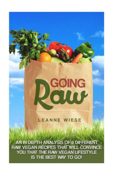 Going Raw: An In-Depth Analysis of 8 Different Raw Vegan Recipes That Will Convince You That The Raw Vegan Lifestyle is The Best Way To Go