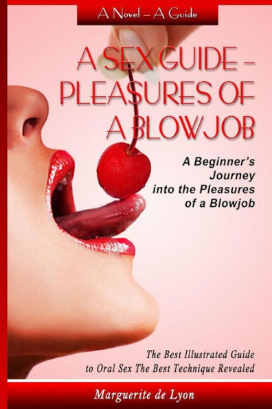 A Sex Guide - Pleasures of a Blowjob: A Beginner's Journey into the Pleasures of Oral Sex - The Best Illustrated Guide The Best Techniques