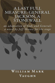 Title: A Last Full Measure: General Jackson, a stonewall: an adaptation of Gods and Generals a novel by Jeff Shaara, Author: William Mark Vaughn