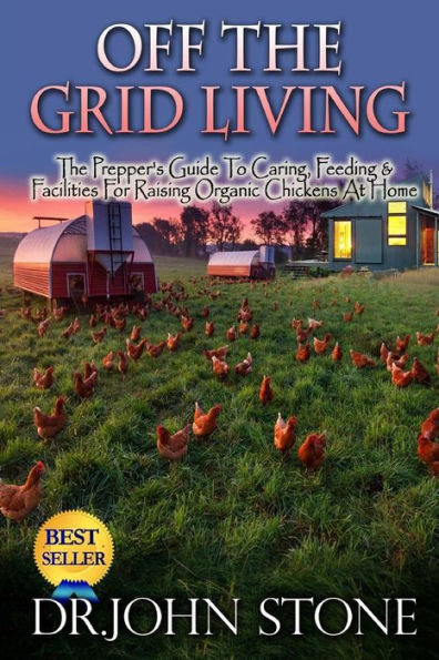 Off The Grid Living: Off The Grid Living The Prepper's Guide To Caring, Feeding & Facilities For Raising Organic Chickens At Home