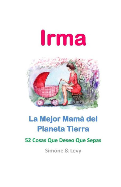 Irma, La Mejor Mamá del Planeta Tierra: 52 Cosas Que Deseo Que Sepas