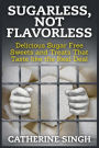 Sugarless, Not Flavorless: Delicious Sugar Free Sweets and Treats That Taste like the Real Deal