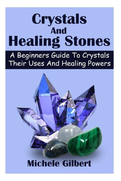 Crystals And Healing Stones: A Beginners Guide To Crystals Their Uses And Healing Powers