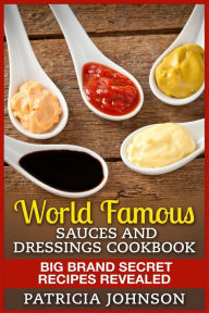 Title: World Famous Sauces and Dressings Cookbook: Big Brand Secret Recipes Revealed, Author: Patricia Johnson