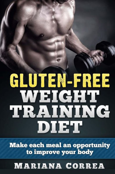 GLUTEN-FREE WEIGHT TRAINING Diet: Make each meal an opportunity to improve your body