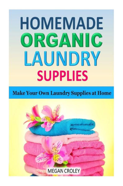 Homemade Organic Laundry Supplies: Make Your Own Laundry Supplies at Home