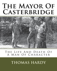 Title: The Mayor Of Casterbridge: The Life And Death Of A Man Of Character, Author: Thomas Hardy