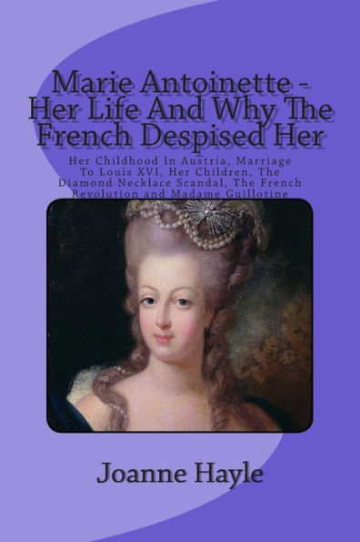 Marie Antoinette - Her Life And Why The French Despised Her: Her Childhood In Austria, Marriage To Louis XVI, Her Children, The Diamond Necklace Scandal, The French Revolution and Madame Guillotine