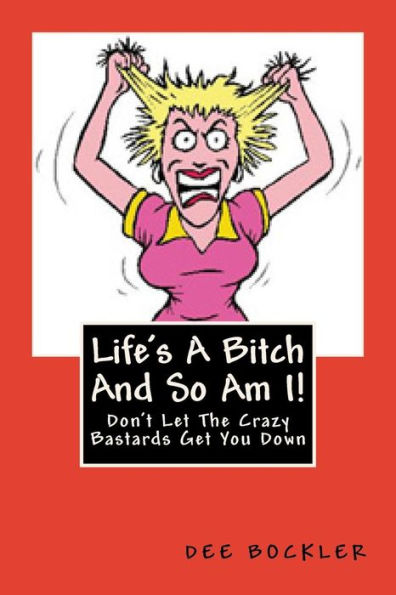 Life's A Bitch And So Am I!: Don't Let The Crazy Bastards Get You Down