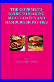 Title: The Gourmet's Guide To Making Meat Loaves and Hamburger Patties, Author: Christopher J Bruce