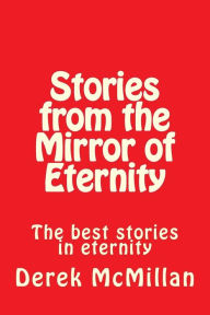 Title: Stories from the Mirror of Eternity: The best stories in eternity, Author: Derek McMillan