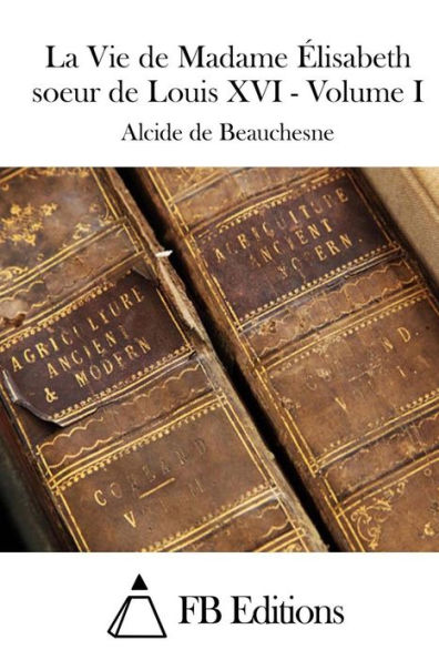 La Vie de Madame Élisabeth soeur de Louis XVI - Volume I