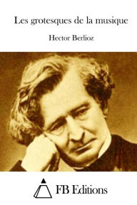 Title: Les Grotesques de la Musique, Author: Hector Berlioz