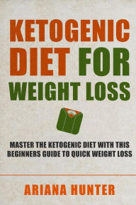 Title: Ketogenic Diet For Weight Loss: Master The Ketogenic Diet With This Beginners Guide To Quick Weight Loss. Including 30 Mouth Watering Recipes, Author: Ariana Hunter