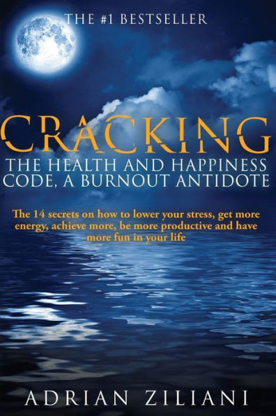 Cracking The Health And Happiness Code a Burnout Antidote: The 14 secrets on how to lower your stress, get more energy, achieve more, be more productive and have more fun in your life