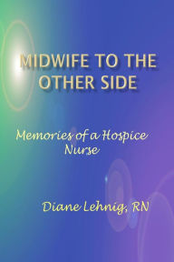 Title: Midwife to the Other Side: Memories of a Hospice Nurse, Author: Diane Lehnig