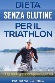 Title: DIETA SENZA GLUTINE Per il TRIATHLON: Fa di ogni morso un'opportunitá per migliorare le tue prestazioni, Author: Mariana Correa