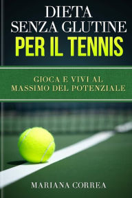 Title: DIETA SENZA GLUTINE Per il TENNIS: Gioca e Vivi al Massimo del Potenziale, Author: Mariana Correa