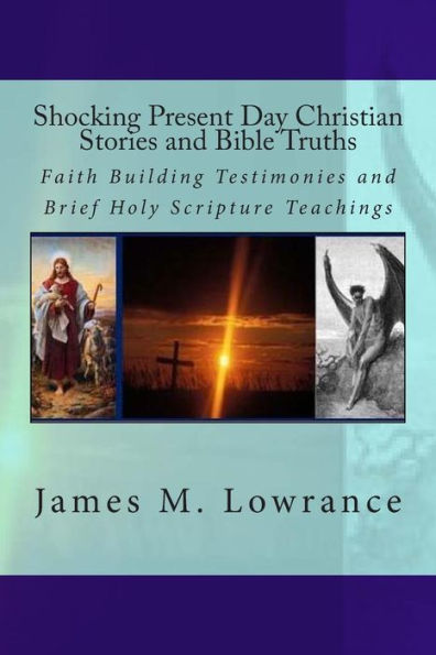 Shocking Present Day Christian Stories and Bible Truths: Faith Building Testimonies and Brief Holy Scripture Teachings