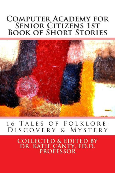 Computer Academy for Seniors 1st Book of Short Stories: 16 Senior Tales of Folklore, Discovery, and Mystery