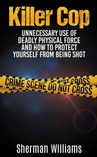 Killer Cop: Unnecessary Use of Deadly Physical Force and How to protect yourself from being shot