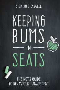 Title: Keeping Bums in Seats: The NQT's Guide to Behaviour Management, Author: Stephanie Caswell