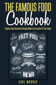 Title: The Famous Food Cookbook: Popular Chain Restaurant Recipes Made In the Comfort Of Your Home, Author: Carl Murray