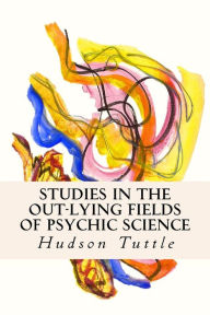 Title: Studies in the Out-Lying Fields of Psychic Science, Author: Hudson Tuttle